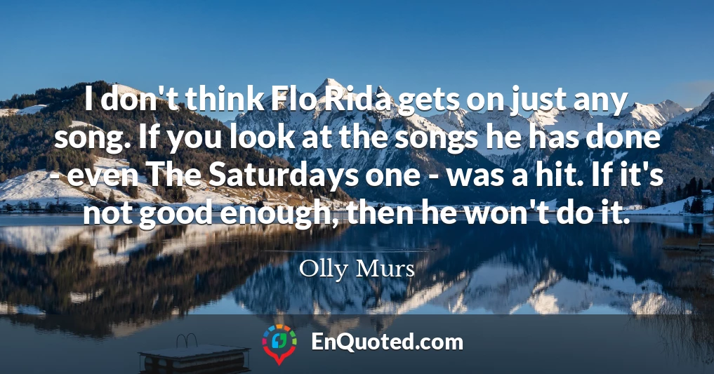I don't think Flo Rida gets on just any song. If you look at the songs he has done - even The Saturdays one - was a hit. If it's not good enough, then he won't do it.