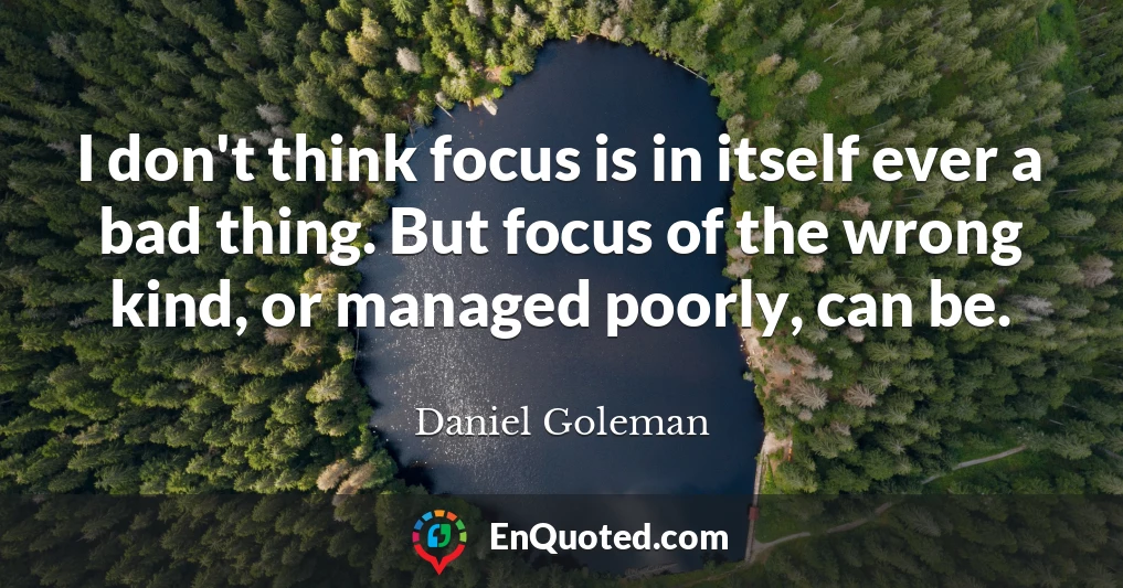 I don't think focus is in itself ever a bad thing. But focus of the wrong kind, or managed poorly, can be.