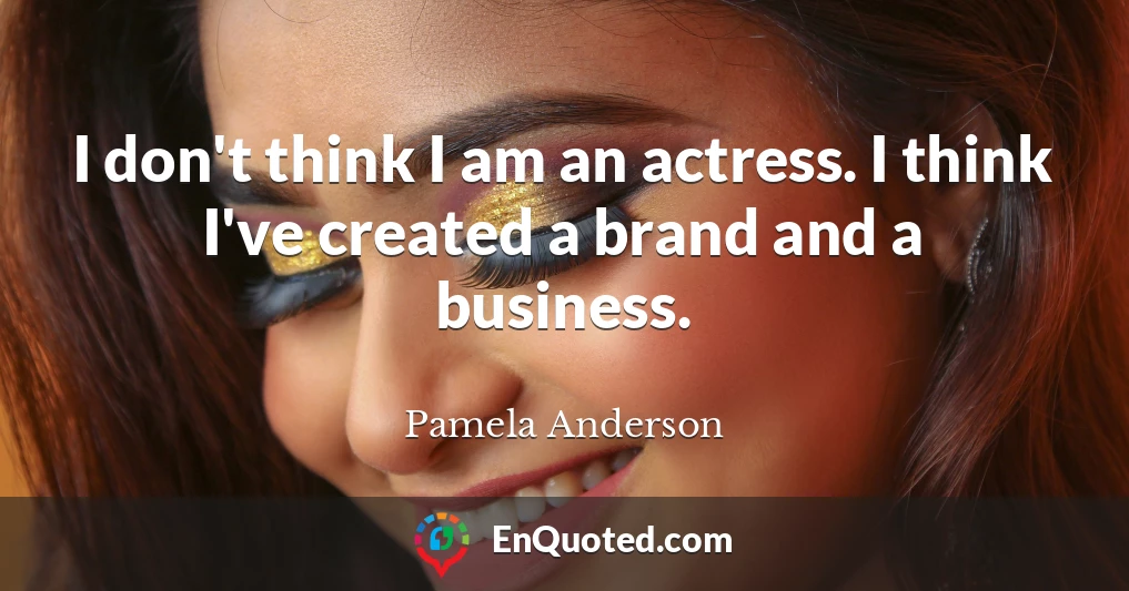 I don't think I am an actress. I think I've created a brand and a business.