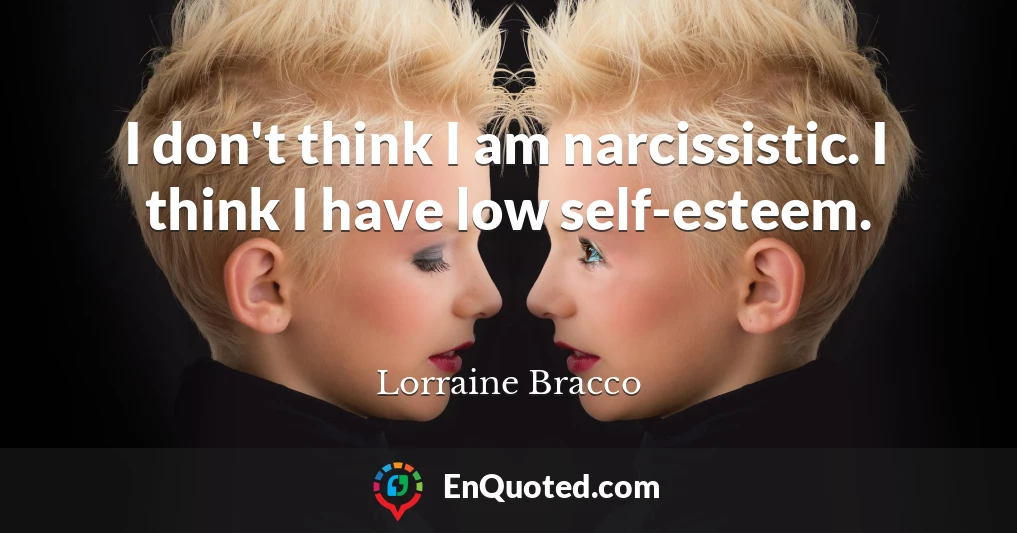 I don't think I am narcissistic. I think I have low self-esteem.