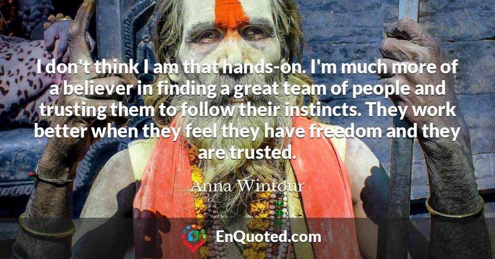 I don't think I am that hands-on. I'm much more of a believer in finding a great team of people and trusting them to follow their instincts. They work better when they feel they have freedom and they are trusted.