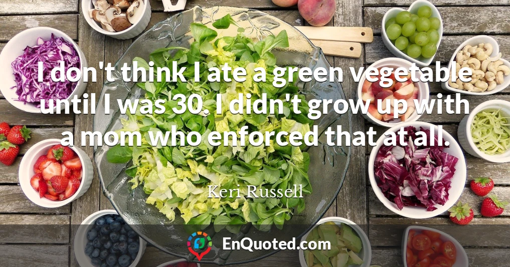 I don't think I ate a green vegetable until I was 30. I didn't grow up with a mom who enforced that at all.