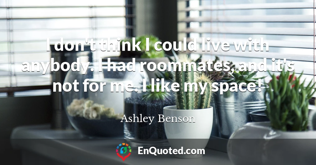 I don't think I could live with anybody. I had roommates, and it's not for me. I like my space!