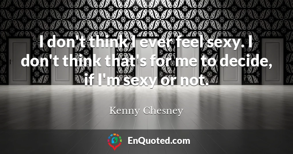 I don't think I ever feel sexy. I don't think that's for me to decide, if I'm sexy or not.