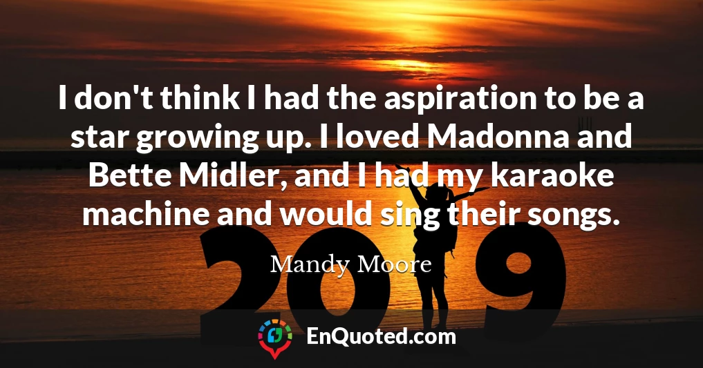 I don't think I had the aspiration to be a star growing up. I loved Madonna and Bette Midler, and I had my karaoke machine and would sing their songs.