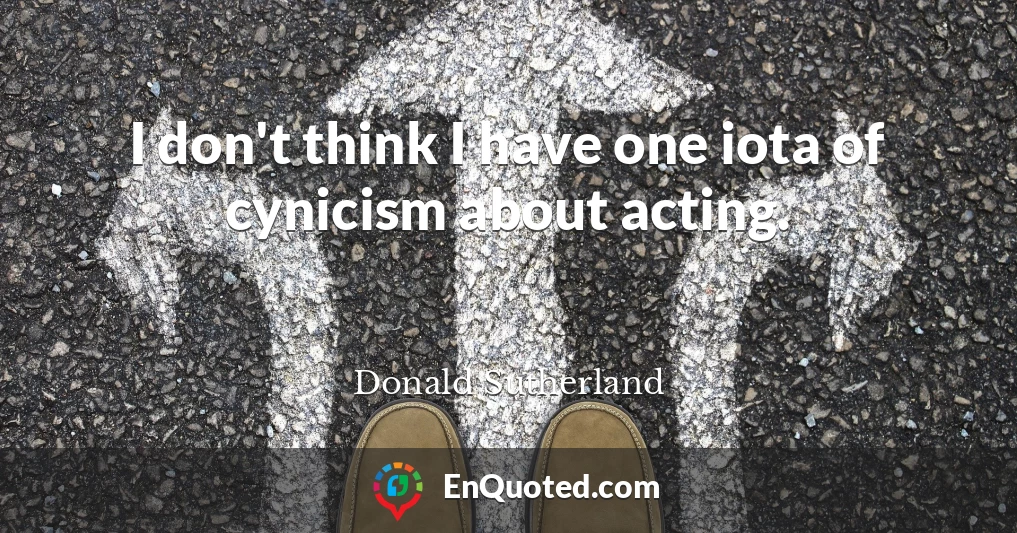 I don't think I have one iota of cynicism about acting.