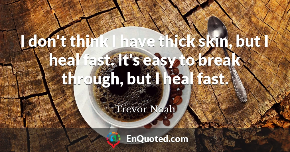 I don't think I have thick skin, but I heal fast. It's easy to break through, but I heal fast.
