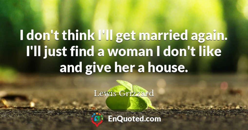I don't think I'll get married again. I'll just find a woman I don't like and give her a house.
