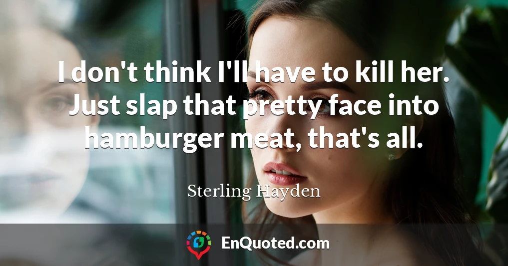 I don't think I'll have to kill her. Just slap that pretty face into hamburger meat, that's all.