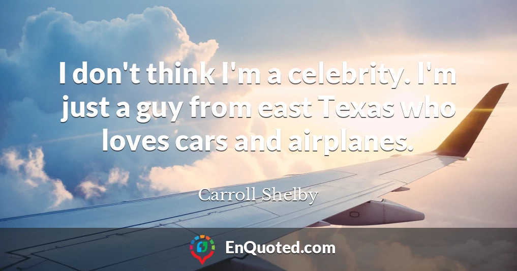 I don't think I'm a celebrity. I'm just a guy from east Texas who loves cars and airplanes.