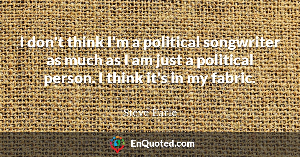 I don't think I'm a political songwriter as much as I am just a political person. I think it's in my fabric.