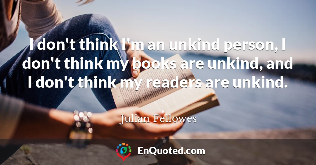 I don't think I'm an unkind person, I don't think my books are unkind, and I don't think my readers are unkind.