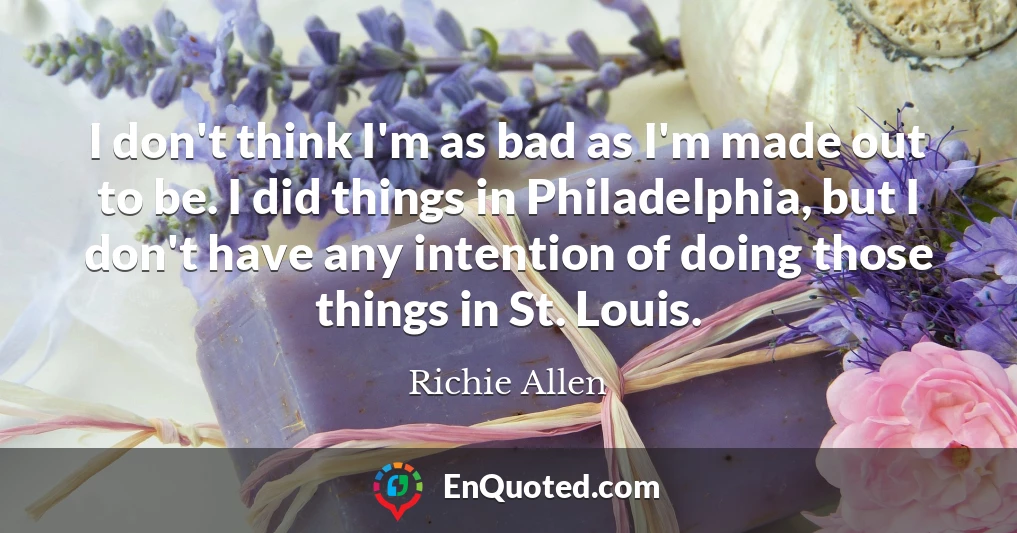 I don't think I'm as bad as I'm made out to be. I did things in Philadelphia, but I don't have any intention of doing those things in St. Louis.