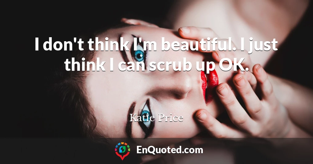 I don't think I'm beautiful. I just think I can scrub up OK.