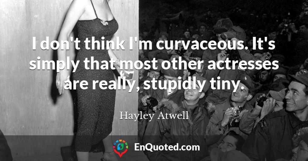 I don't think I'm curvaceous. It's simply that most other actresses are really, stupidly tiny.