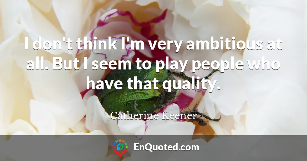 I don't think I'm very ambitious at all. But I seem to play people who have that quality.