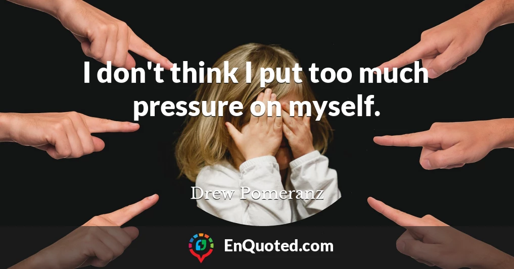I don't think I put too much pressure on myself.