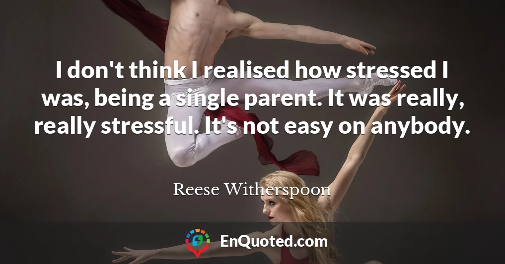 I don't think I realised how stressed I was, being a single parent. It was really, really stressful. It's not easy on anybody.