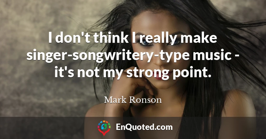 I don't think I really make singer-songwritery-type music - it's not my strong point.