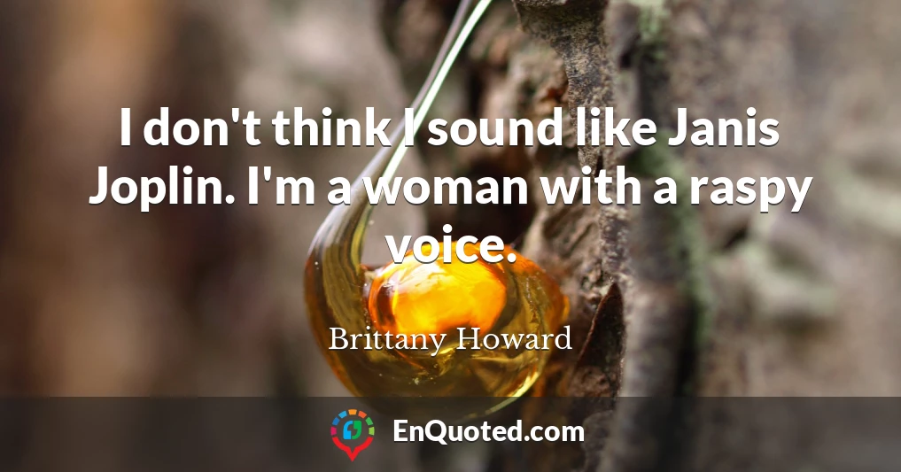 I don't think I sound like Janis Joplin. I'm a woman with a raspy voice.
