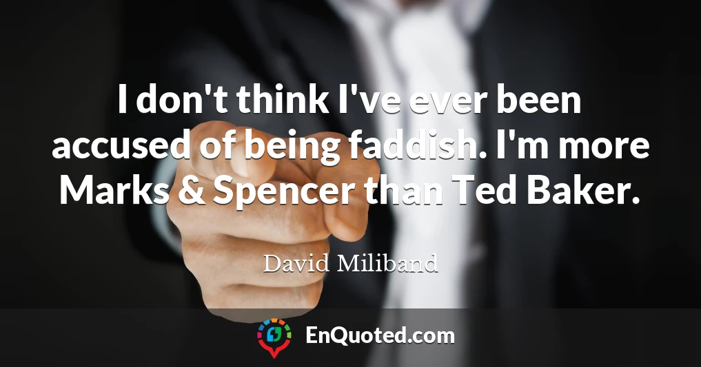 I don't think I've ever been accused of being faddish. I'm more Marks & Spencer than Ted Baker.