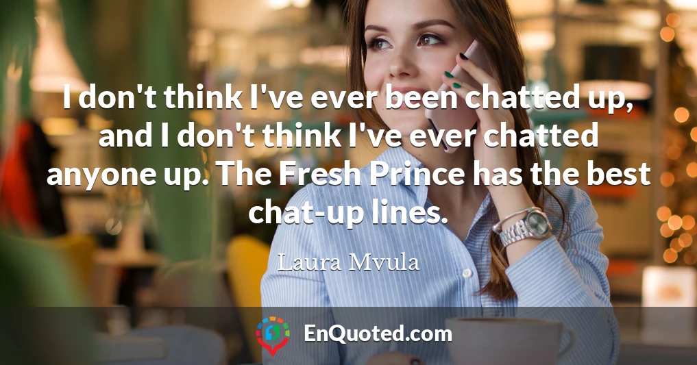 I don't think I've ever been chatted up, and I don't think I've ever chatted anyone up. The Fresh Prince has the best chat-up lines.