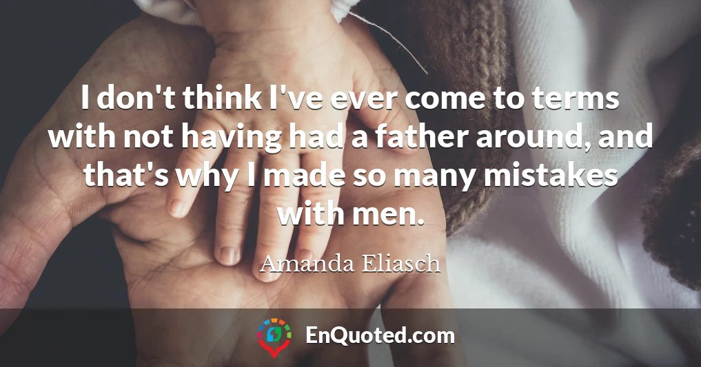 I don't think I've ever come to terms with not having had a father around, and that's why I made so many mistakes with men.