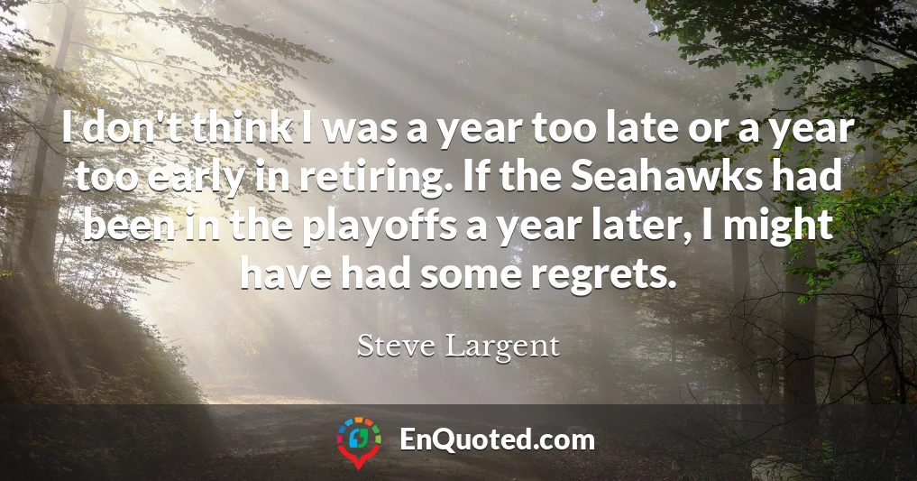 I don't think I was a year too late or a year too early in retiring. If the Seahawks had been in the playoffs a year later, I might have had some regrets.