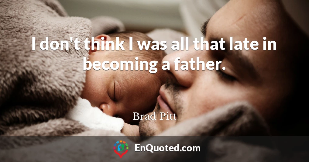 I don't think I was all that late in becoming a father.