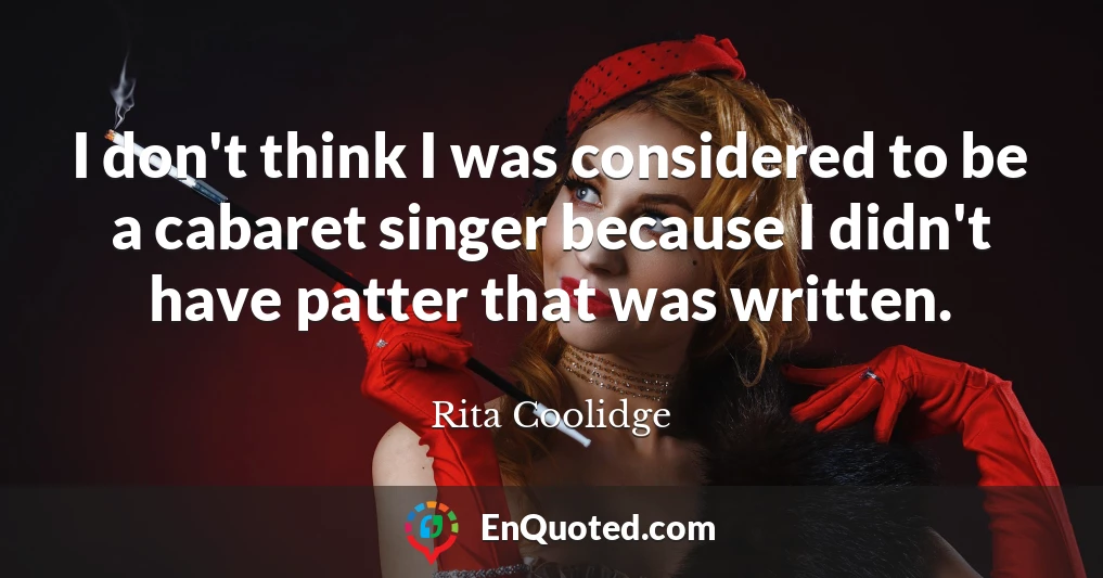 I don't think I was considered to be a cabaret singer because I didn't have patter that was written.