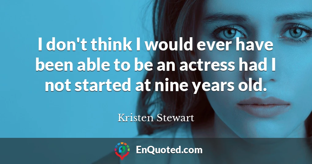 I don't think I would ever have been able to be an actress had I not started at nine years old.