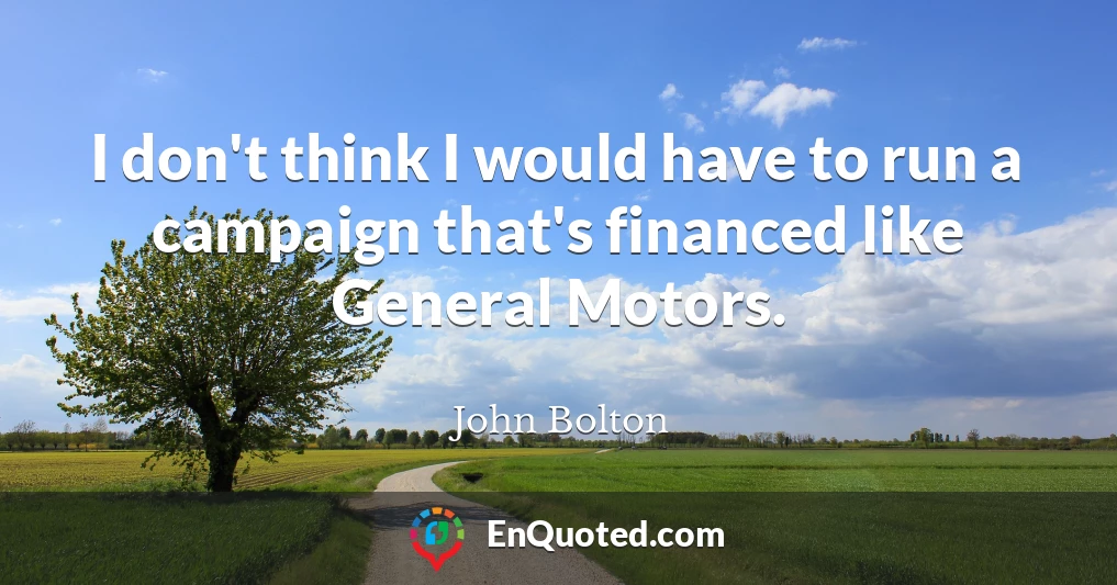 I don't think I would have to run a campaign that's financed like General Motors.