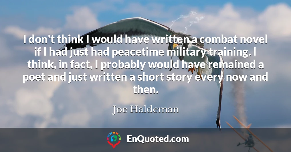 I don't think I would have written a combat novel if I had just had peacetime military training. I think, in fact, I probably would have remained a poet and just written a short story every now and then.