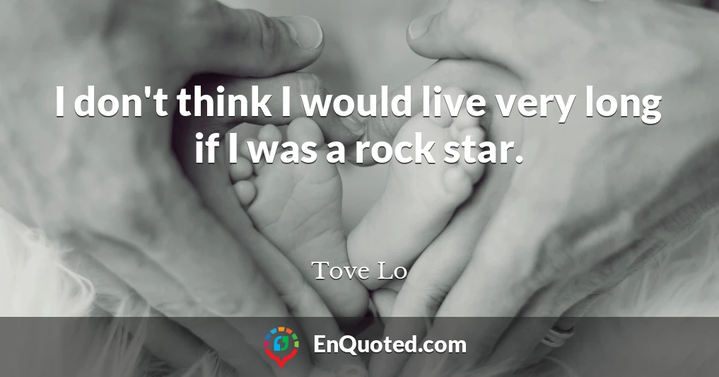 I don't think I would live very long if I was a rock star.