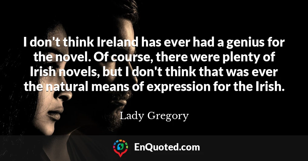 I don't think Ireland has ever had a genius for the novel. Of course, there were plenty of Irish novels, but I don't think that was ever the natural means of expression for the Irish.