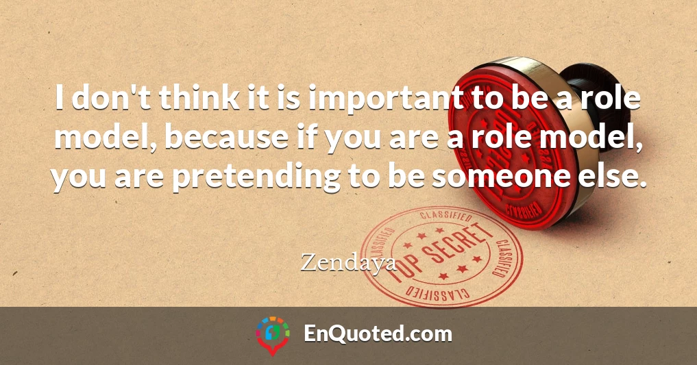 I don't think it is important to be a role model, because if you are a role model, you are pretending to be someone else.