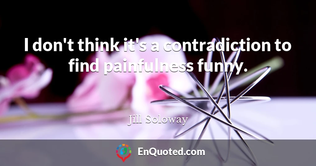 I don't think it's a contradiction to find painfulness funny.