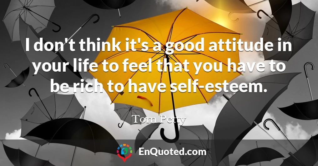 I don't think it's a good attitude in your life to feel that you have to be rich to have self-esteem.