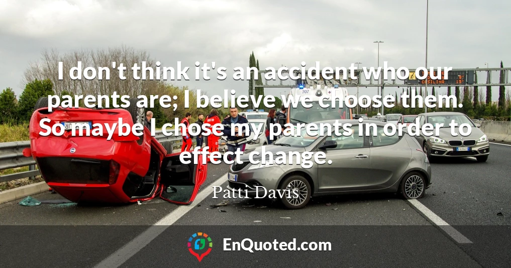 I don't think it's an accident who our parents are; I believe we choose them. So maybe I chose my parents in order to effect change.