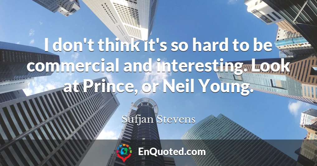 I don't think it's so hard to be commercial and interesting. Look at Prince, or Neil Young.
