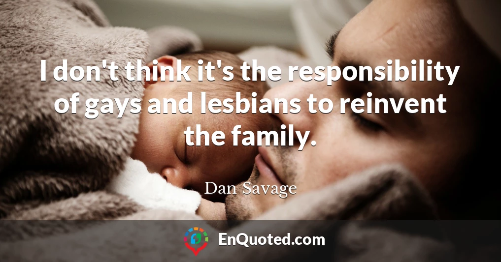 I don't think it's the responsibility of gays and lesbians to reinvent the family.