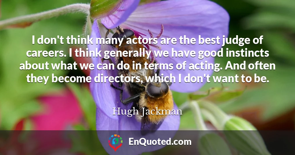 I don't think many actors are the best judge of careers. I think generally we have good instincts about what we can do in terms of acting. And often they become directors, which I don't want to be.