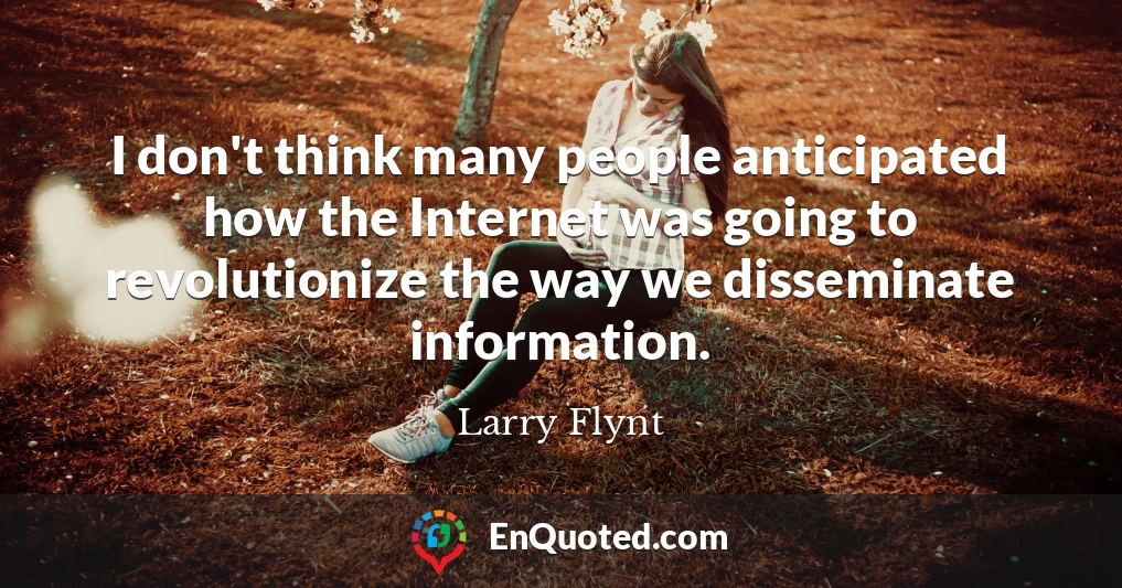I don't think many people anticipated how the Internet was going to revolutionize the way we disseminate information.