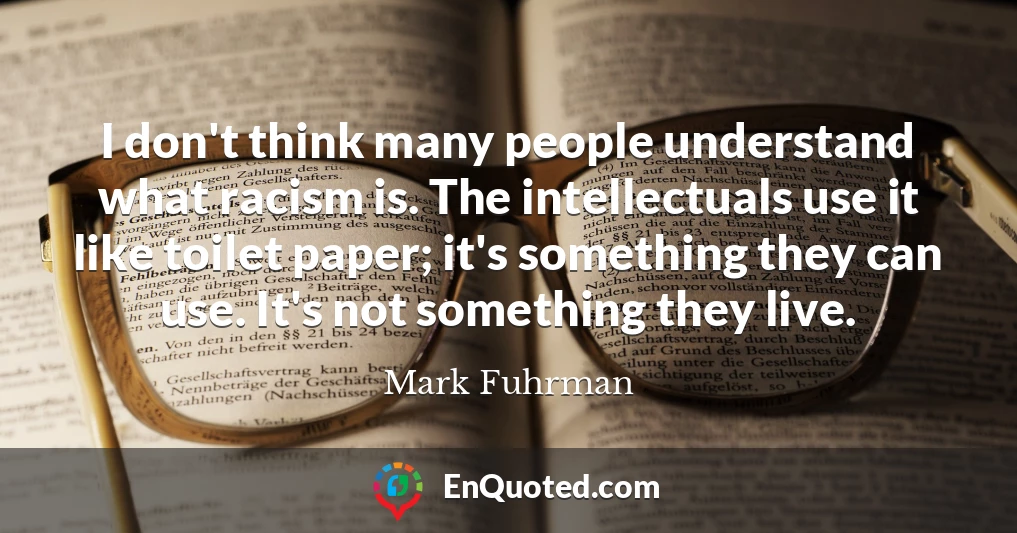 I don't think many people understand what racism is. The intellectuals use it like toilet paper; it's something they can use. It's not something they live.