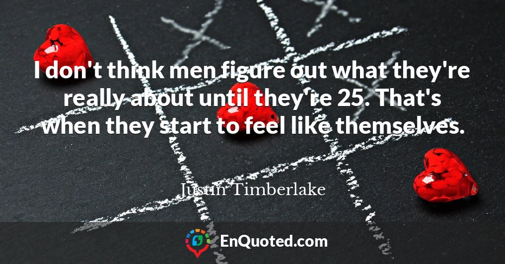 I don't think men figure out what they're really about until they're 25. That's when they start to feel like themselves.