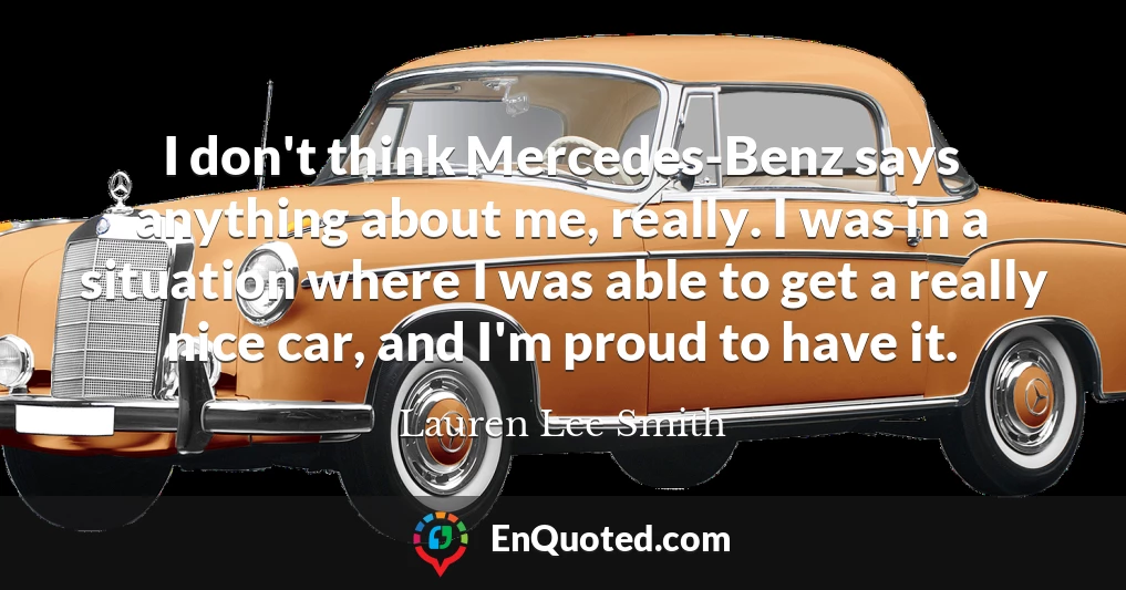 I don't think Mercedes-Benz says anything about me, really. I was in a situation where I was able to get a really nice car, and I'm proud to have it.