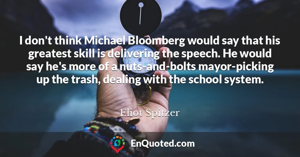 I don't think Michael Bloomberg would say that his greatest skill is delivering the speech. He would say he's more of a nuts-and-bolts mayor-picking up the trash, dealing with the school system.