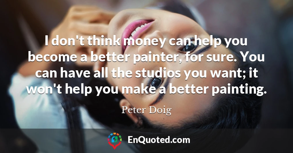 I don't think money can help you become a better painter, for sure. You can have all the studios you want; it won't help you make a better painting.