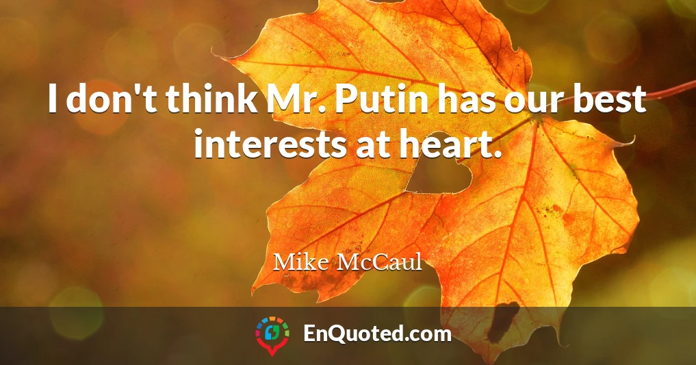 I don't think Mr. Putin has our best interests at heart.