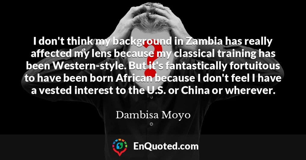 I don't think my background in Zambia has really affected my lens because my classical training has been Western-style. But it's fantastically fortuitous to have been born African because I don't feel I have a vested interest to the U.S. or China or wherever.
